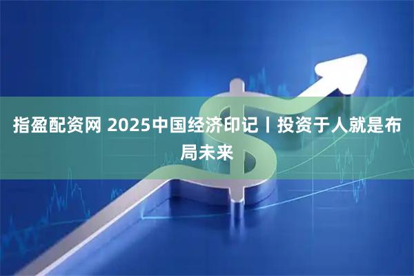 指盈配资网 2025中国经济印记丨投资于人就是布局未来