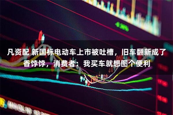 凡资配 新国标电动车上市被吐槽，旧车翻新成了香饽饽，消费者：我买车就想图个便利