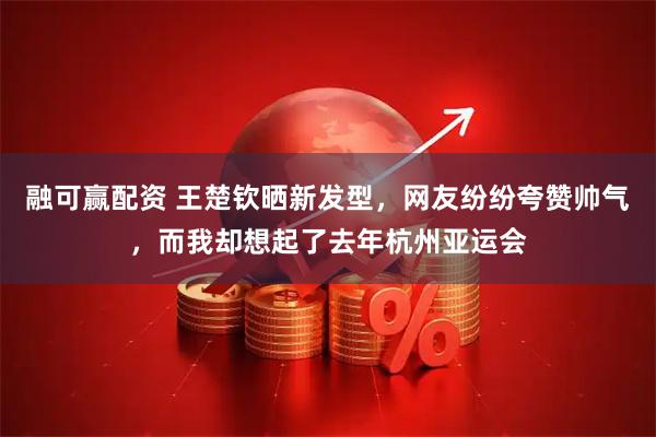 融可赢配资 王楚钦晒新发型，网友纷纷夸赞帅气，而我却想起了去年杭州亚运会