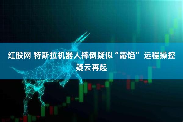 红股网 特斯拉机器人摔倒疑似“露馅” 远程操控疑云再起
