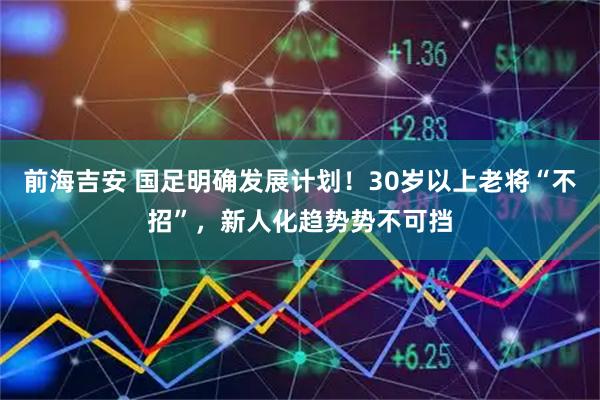 前海吉安 国足明确发展计划!30岁以上老将“不招”,新人化趋势势不可挡