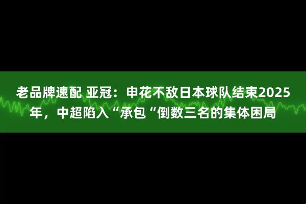 老品牌速配 亚冠:申花不敌日本球队结束2025年,中超陷入“承包“倒数三名的集体困局