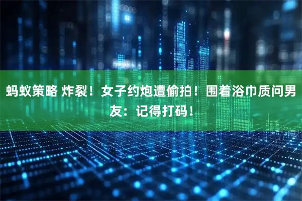 蚂蚁策略 炸裂!女子约炮遭偷拍!围着浴巾质问男友:记得打码!