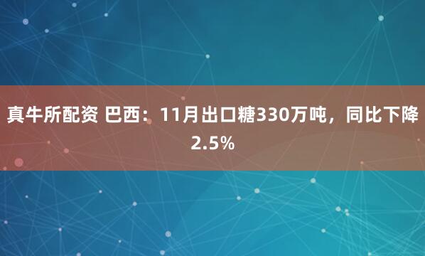 真牛所配资 巴西:11月出口糖330万吨,同比下降2.5%