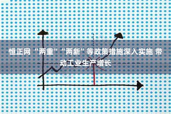 恒正网 “两重”“两新”等政策措施深入实施 带动工业生产增长