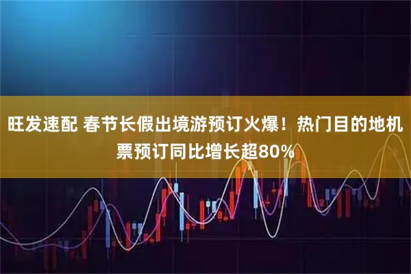 旺发速配 春节长假出境游预订火爆!热门目的地机票预订同比增长超80%