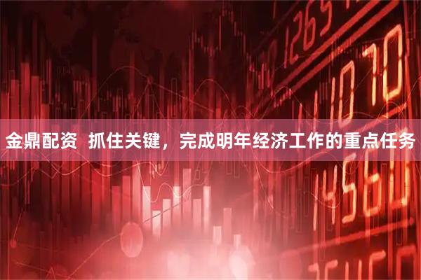 金鼎配资  抓住关键，完成明年经济工作的重点任务