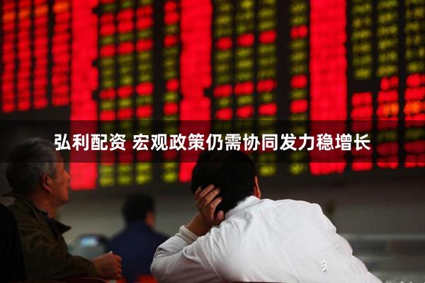 弘利配资 宏观政策仍需协同发力稳增长