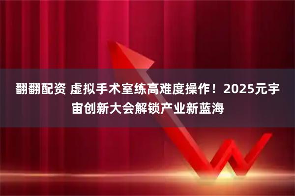 翻翻配资 虚拟手术室练高难度操作!2025元宇宙创新大会解锁产业新蓝海